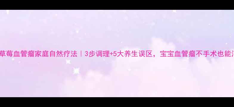 草莓血管瘤家庭自然疗法3步调理5大养生误区宝宝血管瘤不手术也能消