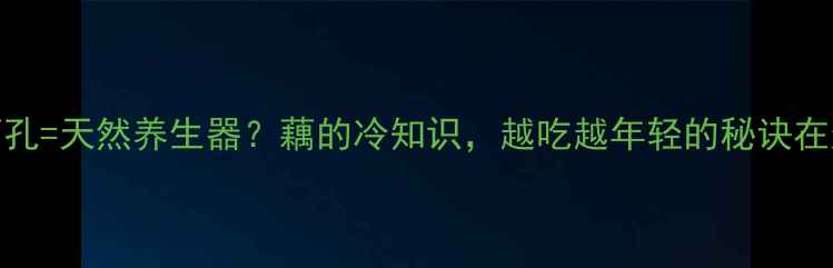 莲藕孔天然养生器藕的冷知识越吃越年轻的秘诀在这