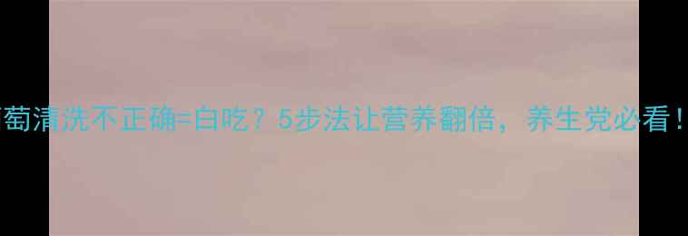 葡萄清洗不正确白吃5步法让营养翻倍养生党必看