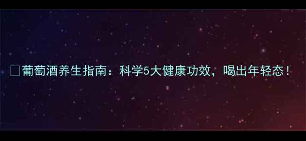 葡萄酒养生指南科学5大健康功效喝出年轻态