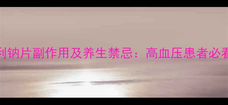 图片 🌟蒙诺福辛普利钠片副作用及养生禁忌：高血压患者必看的用药指南💊