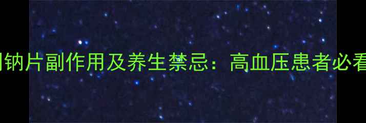 蒙诺福辛普利钠片副作用及养生禁忌高血压患者必看的用药指南