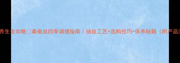 图片 🌟蚕丝养生全攻略🔥桑蚕丝四季调理指南｜抽丝工艺+选购技巧+保养秘籍（附产品清单）2