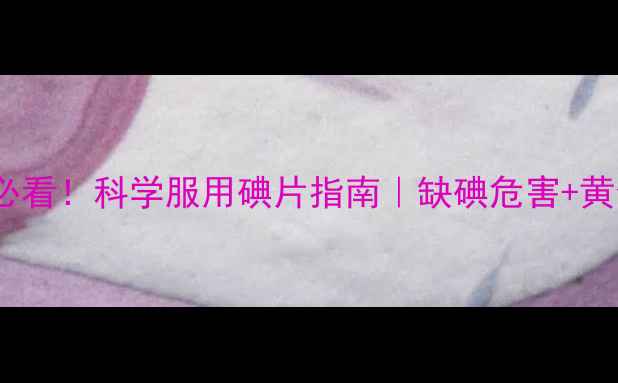 图片 🌟补碘养生必看！科学服用碘片指南｜缺碘危害+黄金搭配食谱1