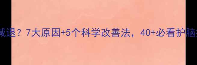 记忆力减退7大原因5个科学改善法40必看护脑指南