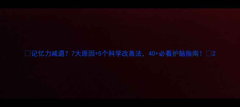 图片 🌟记忆力减退？7大原因+5个科学改善法，40+必看护脑指南！🌟2