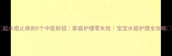 起水痘止痒的5个中医妙招家庭护理零失败宝宝水痘护理全攻略