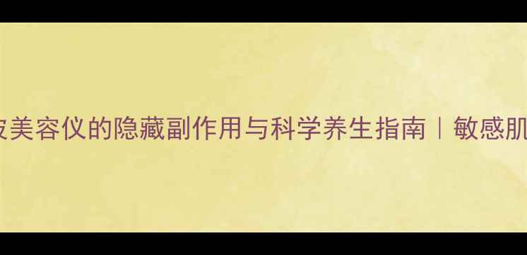 超长波美容仪的隐藏副作用与科学养生指南敏感肌必看