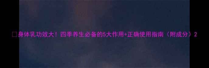 身体乳功效大四季养生必备的5大作用正确使用指南附成分