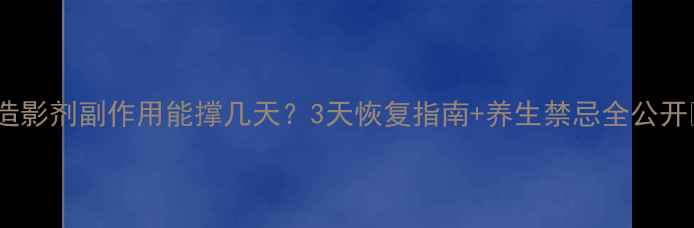 图片 🌟造影剂副作用能撑几天？3天恢复指南+养生禁忌全公开💊2