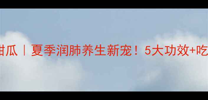 郁金香香甜瓜夏季润肺养生新宠5大功效吃法全攻略