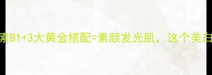配方师维生素B13大黄金搭配素颜发光肌这个美白公式亲测有效