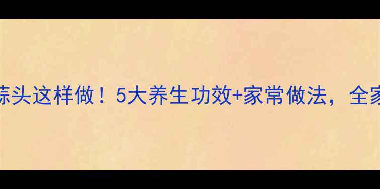 图片 🌟酱油泡蒜头这样做！5大养生功效+家常做法，全家都爱喝🔥