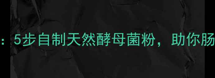 图片 🌟酵母菌养生指南：5步自制天然酵母菌粉，助你肠道健康更年轻！🌟