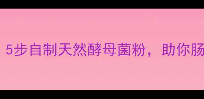 图片 🌟酵母菌养生指南：5步自制天然酵母菌粉，助你肠道健康更年轻！🌟2