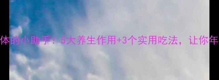 酶是身体的小助手5大养生作用3个实用吃法让你年轻10岁