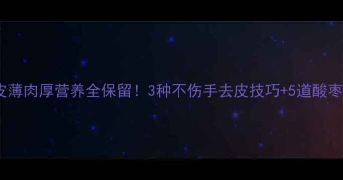 图片 🌟酸枣养生全攻略｜皮薄肉厚营养全保留！3种不伤手去皮技巧+5道酸枣食谱（附保存方法）1