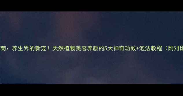 图片 🌟金丝皇菊：养生界的新宠！天然植物美容养颜的5大神奇功效+泡法教程（附对比图）🌟1