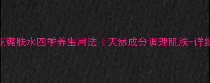 金盏花爽肤水四季养生用法天然成分调理肌肤详细教程