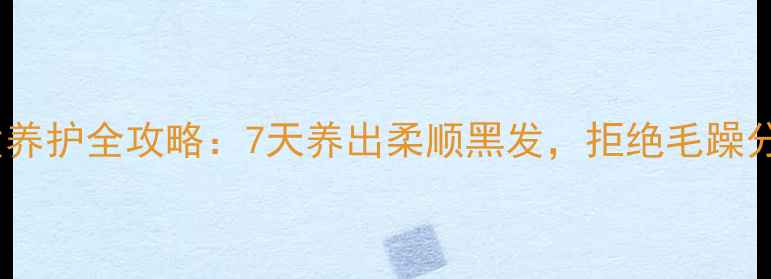 图片 🌟长发养护全攻略：7天养出柔顺黑发，拒绝毛躁分叉🌟1
