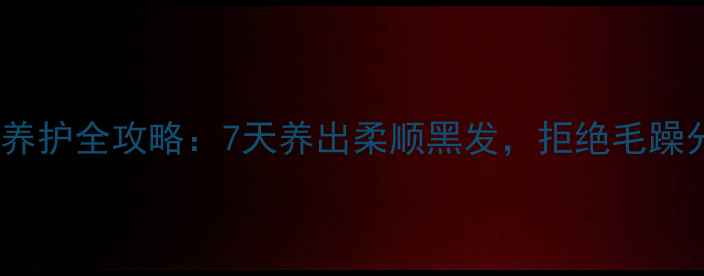 长发养护全攻略7天养出柔顺黑发拒绝毛躁分叉
