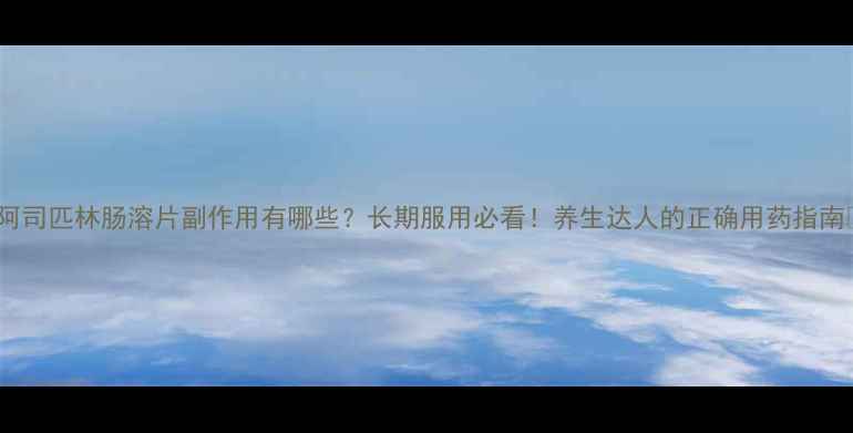 图片 🌟阿司匹林肠溶片副作用有哪些？长期服用必看！养生达人的正确用药指南🌟2