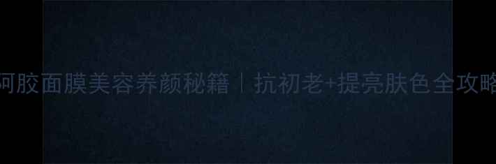 图片 🌟阿胶面膜美容养颜秘籍｜抗初老+提亮肤色全攻略🌟