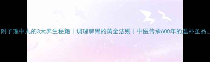 附子理中丸的3大养生秘籍调理脾胃的黄金法则中医传承600年的温补圣品
