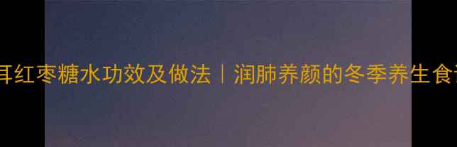 图片 🌟雪耳红枣糖水功效及做法｜润肺养颜的冬季养生食谱🌟1