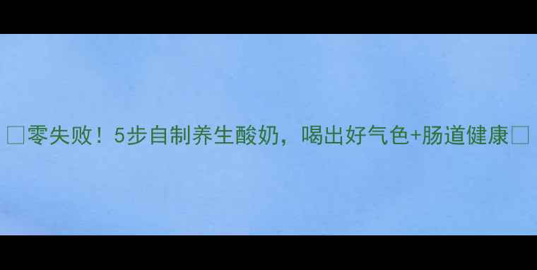 零失败5步自制养生酸奶喝出好气色肠道健康