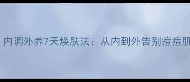 图片 🌟青春痘克星！内调外养7天焕肤法：从内到外告别痘痘肌的养生秘籍🌟1