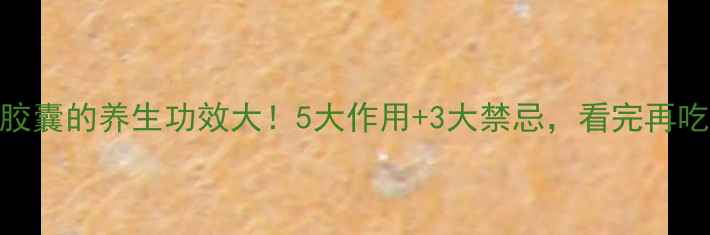 青霉素胶囊的养生功效大5大作用3大禁忌看完再吃不踩坑