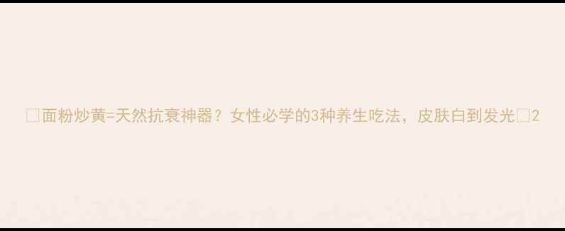 面粉炒黄天然抗衰神器女性必学的3种养生吃法皮肤白到发光