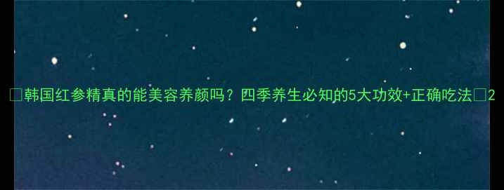 图片 🌟韩国红参精真的能美容养颜吗？四季养生必知的5大功效+正确吃法🌟2