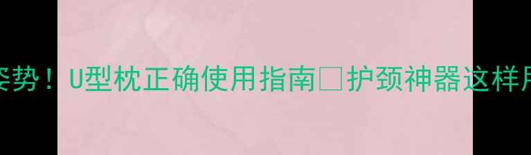 图片 🌟颈椎保养黄金姿势！U型枕正确使用指南✨护颈神器这样用效果翻倍💆♀️
