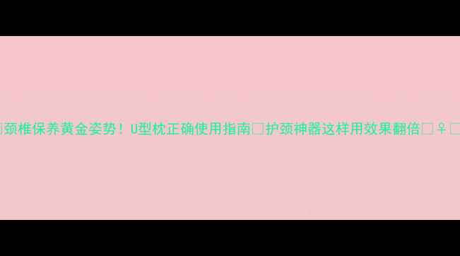 图片 🌟颈椎保养黄金姿势！U型枕正确使用指南✨护颈神器这样用效果翻倍💆♀️2