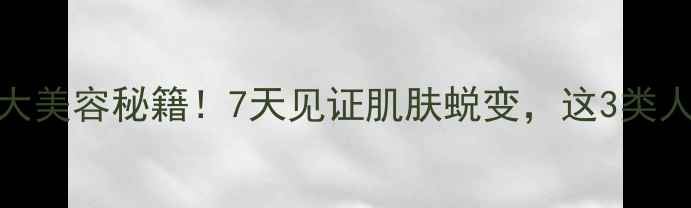 图片 🌟香油擦脸的7大美容秘籍！7天见证肌肤蜕变，这3类人尤其要试试🌟1