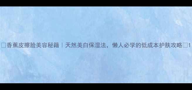 香蕉皮擦脸美容秘籍天然美白保湿法懒人必学的低成本护肤攻略