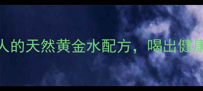 高渗葡萄糖水养生达人的天然黄金水配方喝出健康活力科学饮用指南