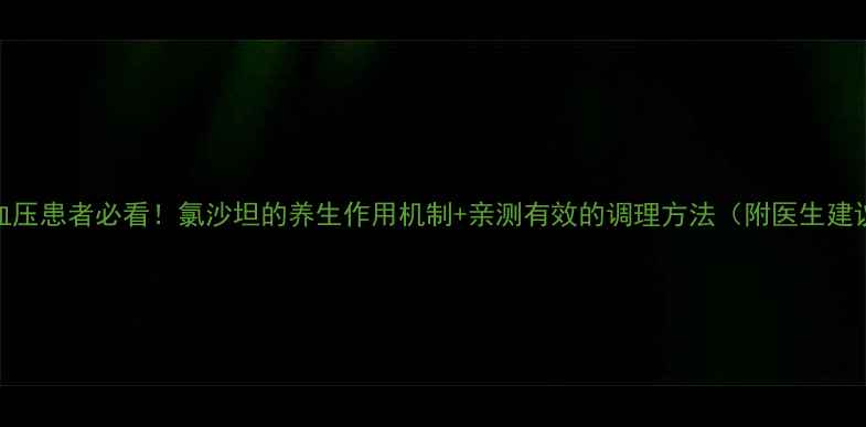 图片 🌟高血压患者必看！氯沙坦的养生作用机制+亲测有效的调理方法（附医生建议）🌟