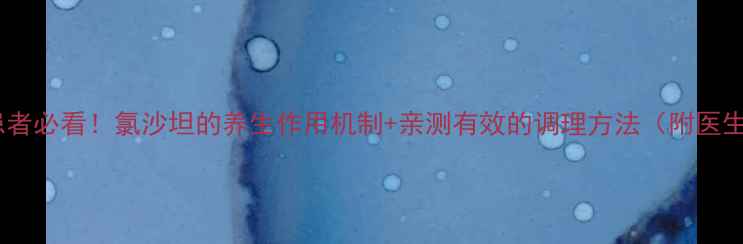 图片 🌟高血压患者必看！氯沙坦的养生作用机制+亲测有效的调理方法（附医生建议）🌟1