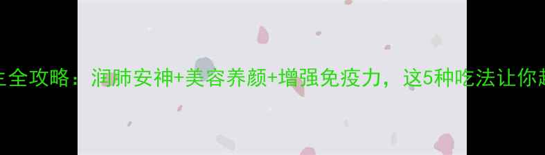 鲜百合养生全攻略润肺安神美容养颜增强免疫力这5种吃法让你越吃越健康