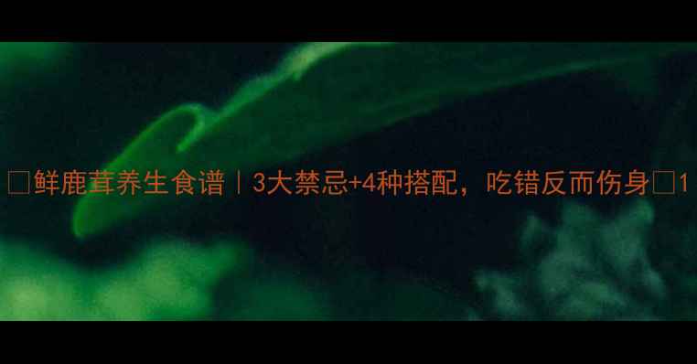 鲜鹿茸养生食谱3大禁忌4种搭配吃错反而伤身