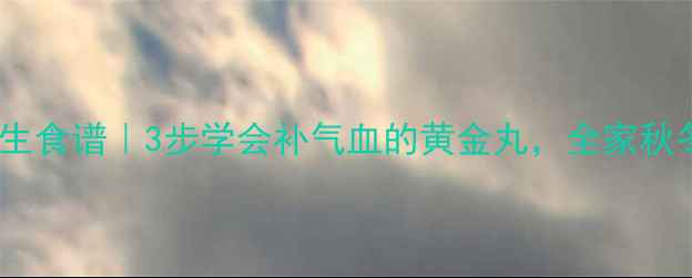 鲮鱼丸养生食谱3步学会补气血的黄金丸全家秋冬必备