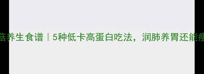 鸡血菇养生食谱5种低卡高蛋白吃法润肺养胃还能瘦肚肚