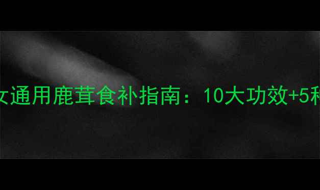 图片 🌟鹿茸养生必看！男女通用鹿茸食补指南：10大功效+5种食谱，吃出年轻态🌟