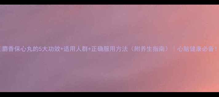 图片 🌟麝香保心丸的5大功效+适用人群+正确服用方法（附养生指南）｜心脑健康必备！2