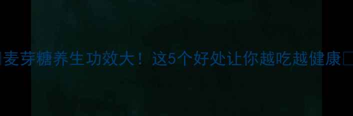 图片 🌟麦芽糖养生功效大！这5个好处让你越吃越健康🌿1