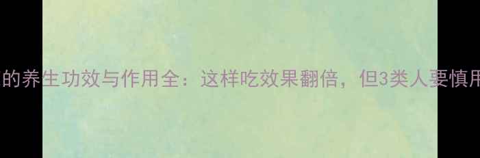 图片 🌟黄芪的养生功效与作用全：这样吃效果翻倍，但3类人要慎用！🌟1