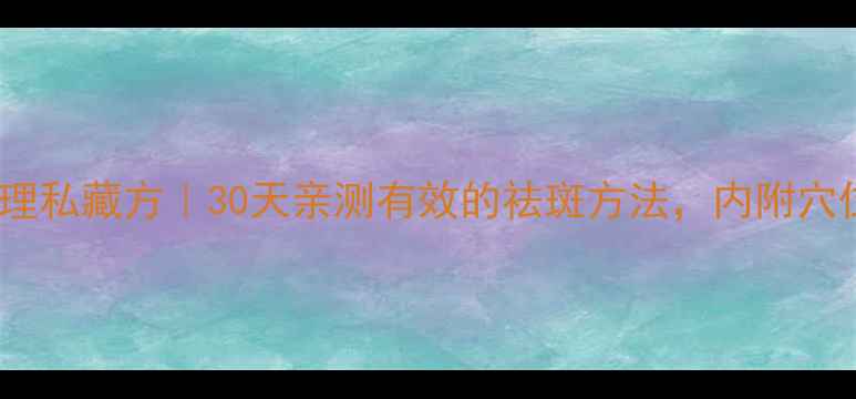 黄褐斑中医调理私藏方30天亲测有效的祛斑方法内附穴位按摩食疗方
